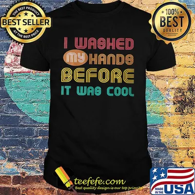 I washed my hands before it was cool shirt
