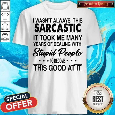 I Wasnt Always This Sarcastic It Took Me Many Years Of Dealing With Stupid People To Become This Good At It Shirt