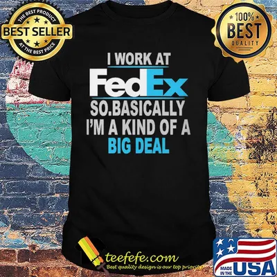 I work at FedEx so basically I'm a kind of a big deal shirt
