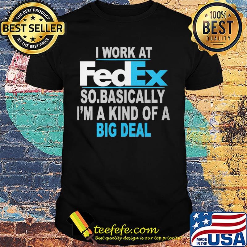 I work at FedEx so basically I'm a kind of a big deal shirt I work at FedEx so basically I'm a kind of a big deal shirt