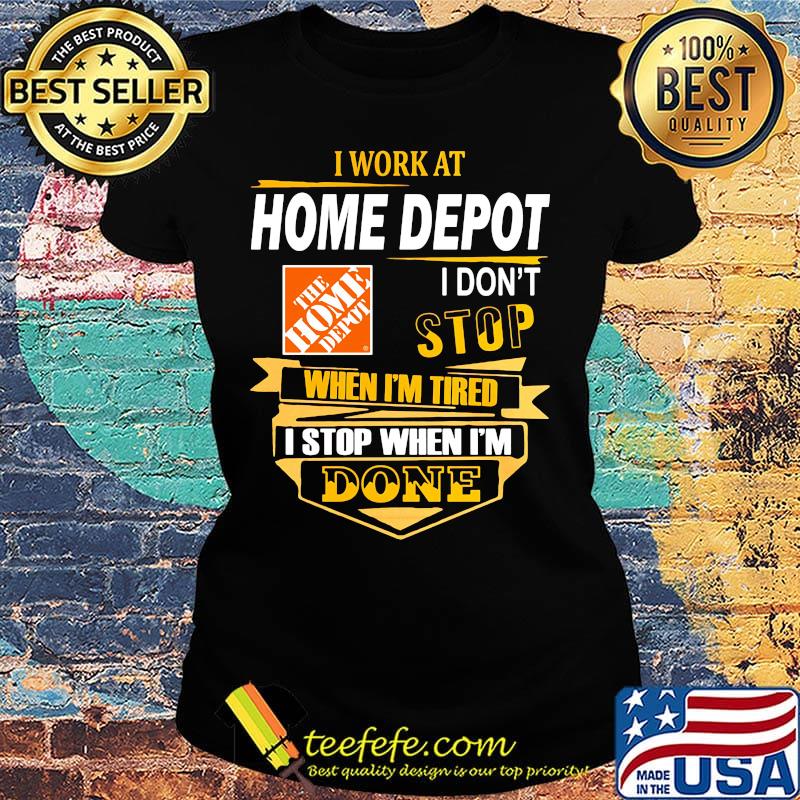 I work at home depot i don't stop when i'm tired i stop when i'm done s Ladies tee I work at home depot i don't stop when i'm tired i stop when i'm done s Ladies tee