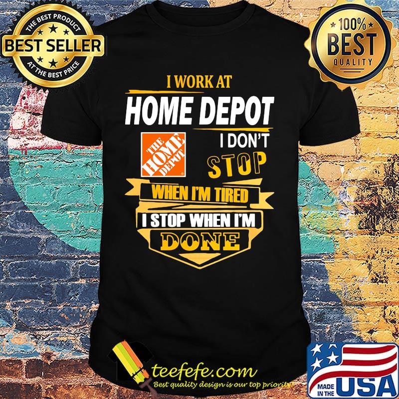 I work at home depot i don't stop when i'm tired i stop when i'm done shirt I work at home depot i don't stop when i'm tired i stop when i'm done shirt