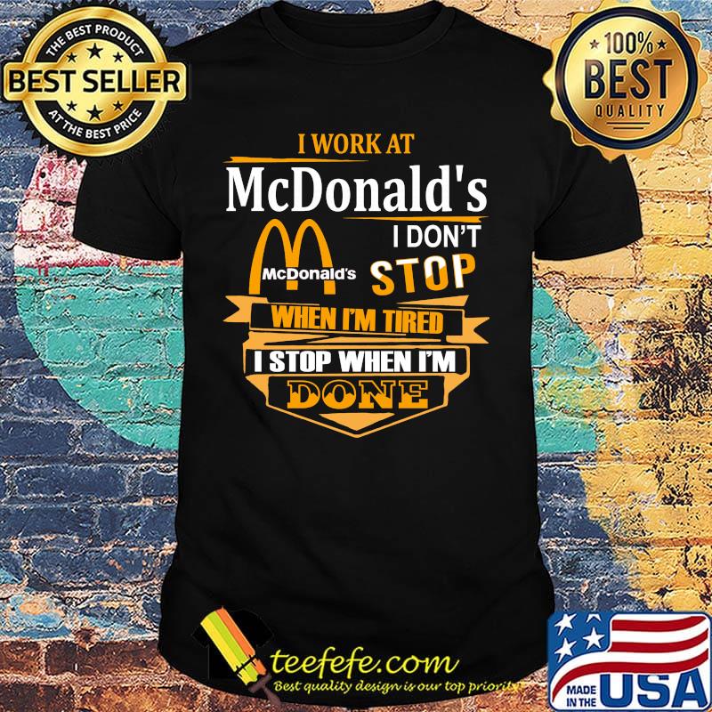 I work at mcdonald's i don't stop when i'm tired i stop when i'm done shirt