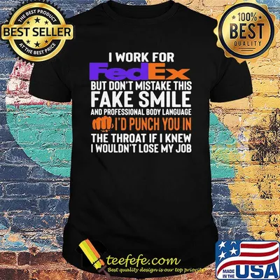 I work for fedex don't mistake this fake smile and professional body language i'd punch you in the throat if i knew i wouldn't lose mu job shirt