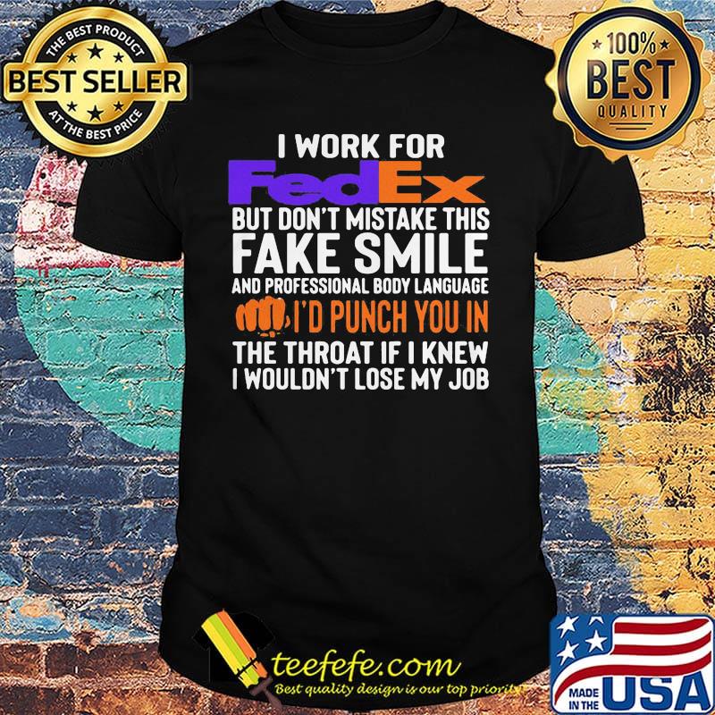 I work for fedex don't mistake this fake smile and professional body language i'd punch you in the throat if i knew i wouldn't lose mu job shirt