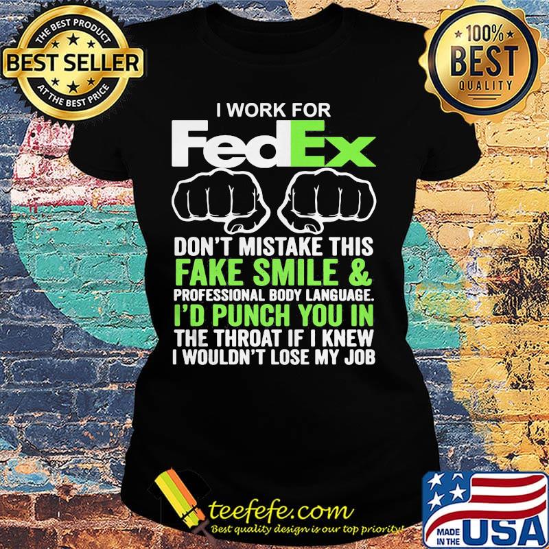 I work for fedex don't mistake this fake smile and professional body language i'd punch you in the throat if i knew s Ladies tee I work for fedex don't mistake this fake smile and professional body language i'd punch you in the throat if i knew s Ladies tee