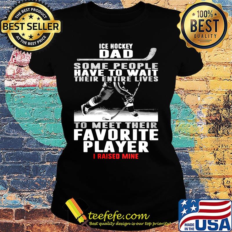 Ice hockey dad some people have to wait their entire lives to meet their favorite player i raised mine s Ladies tee Ice hockey dad some people have to wait their entire lives to meet their favorite player i raised mine s Ladies tee