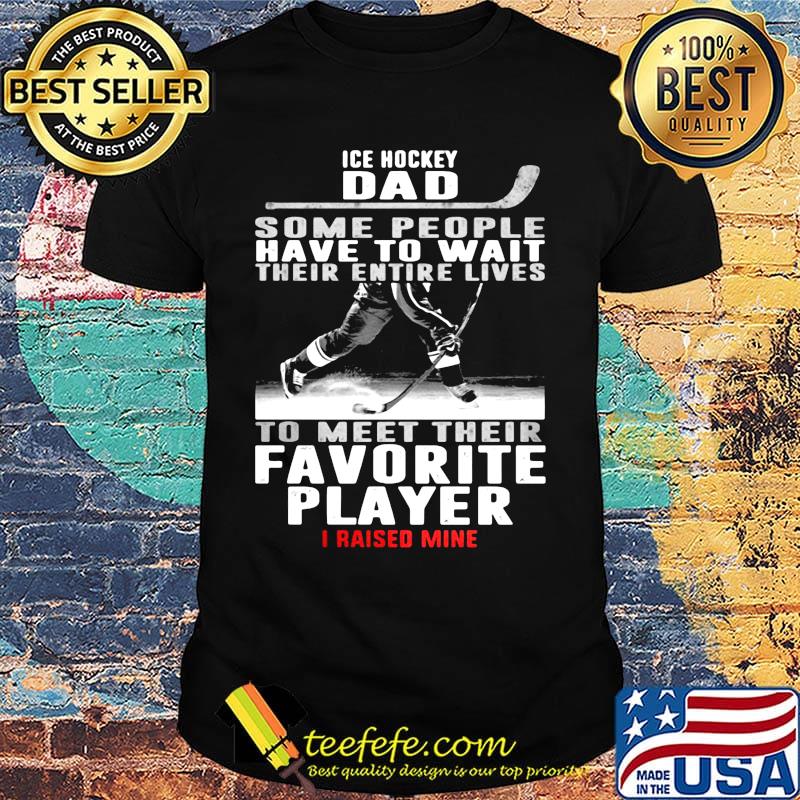 Ice hockey dad some people have to wait their entire lives to meet their favorite player i raised mine shirt