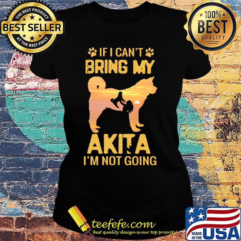 If I Can't Bring My Akita I'm Not Going Dog Footprint Shirt Ladies tee If I Can't Bring My Akita I'm Not Going Dog Footprint Shirt Ladies tee