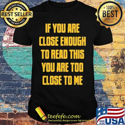 If you are close enough to read this you are too close to me shirt