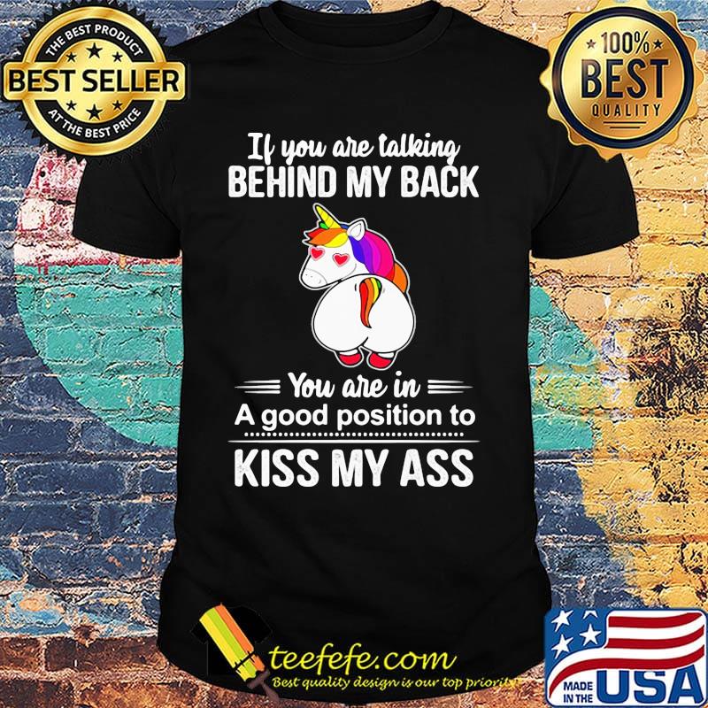 If You Are Talking Behind My Back You Are In A Good Position To Kiss My Ass Unicorn Shirt