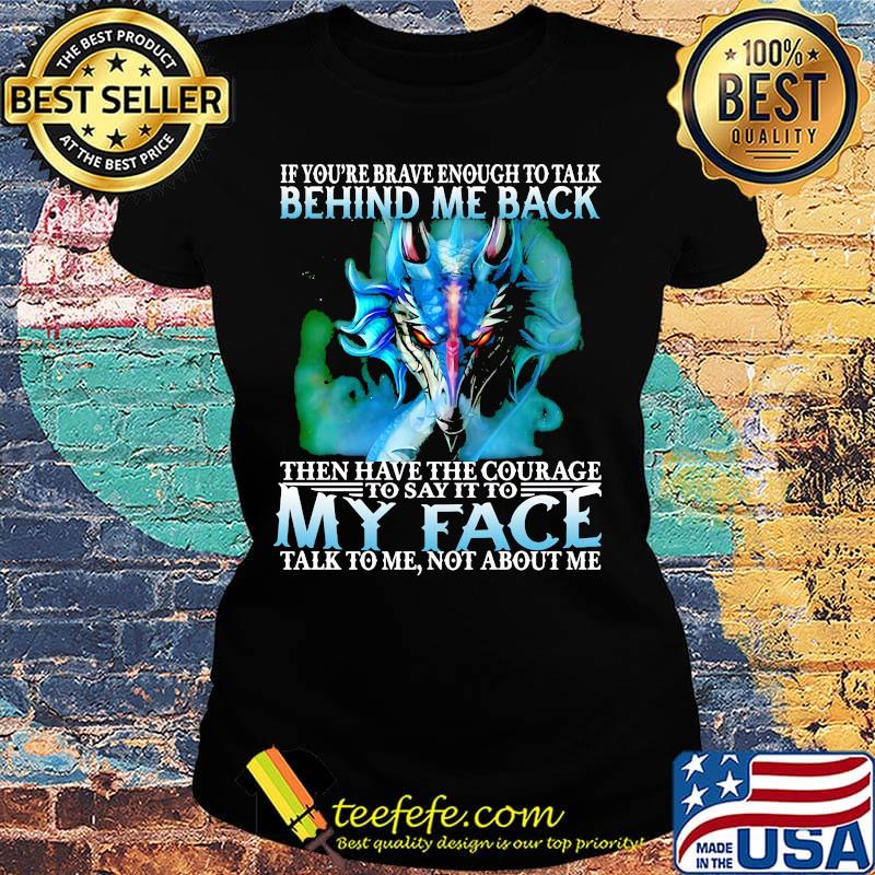 If you're brave enough to talk behind my back then have the courage to say it to my face talk to me not about me s Ladies tee If you're brave enough to talk behind my back then have the courage to say it to my face talk to me not about me s Ladies tee
