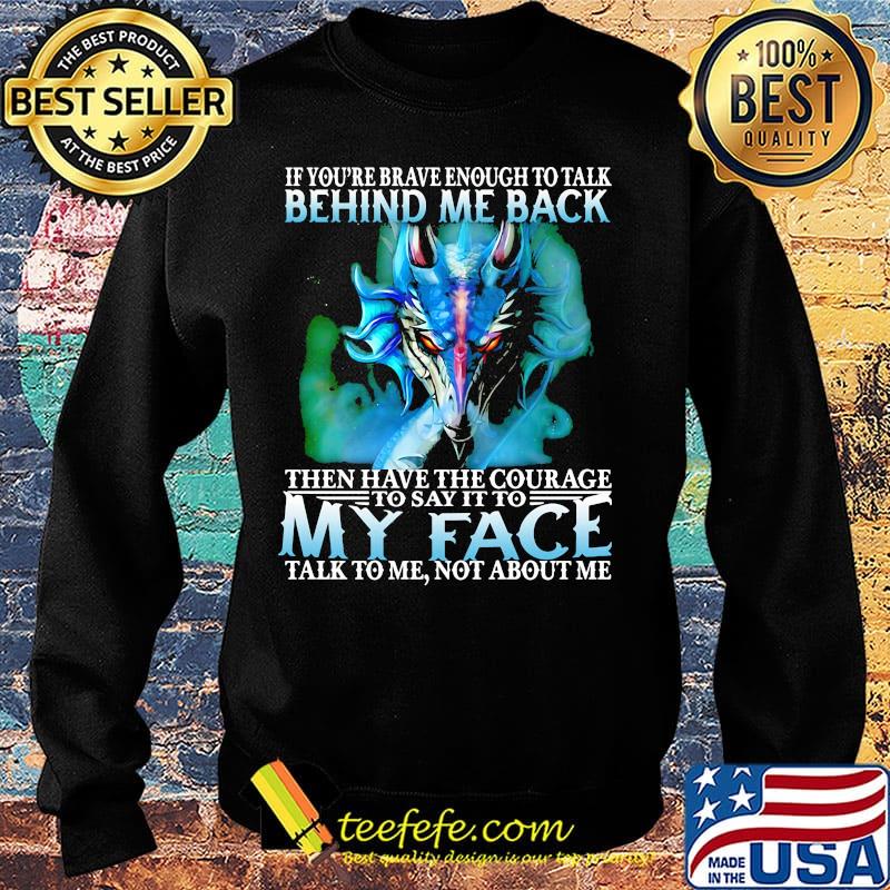 If you're brave enough to talk behind my back then have the courage to say it to my face talk to me not about me s Sweater If you're brave enough to talk behind my back then have the courage to say it to my face talk to me not about me s Sweater