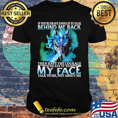 If you're brave enough to talk behind my back then have the courage to say it to my face talk to me not about me shirt