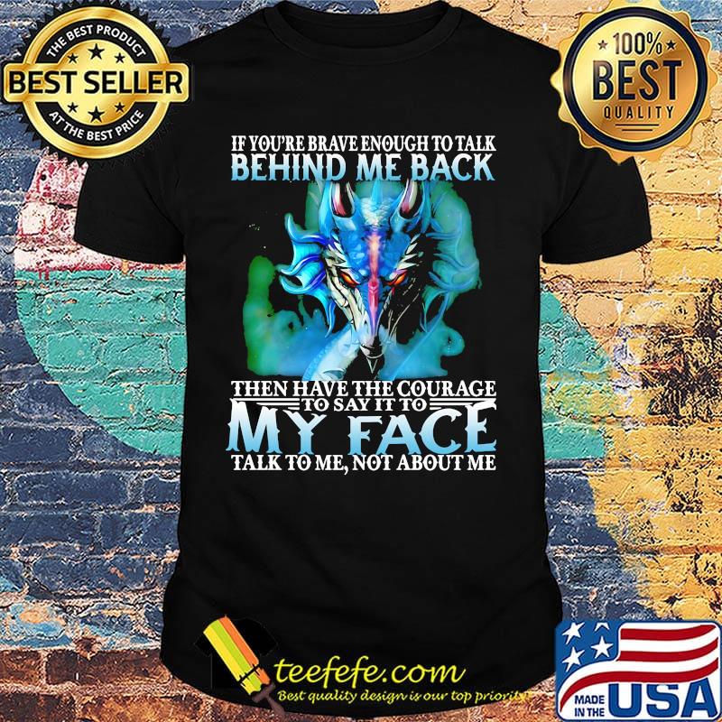 If you're brave enough to talk behind my back then have the courage to say it to my face talk to me not about me shirt