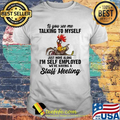 If You See Me Talking To Myself Just Move Along I'm Self Employed We're Having A Staff Meeting Chicken Shirt