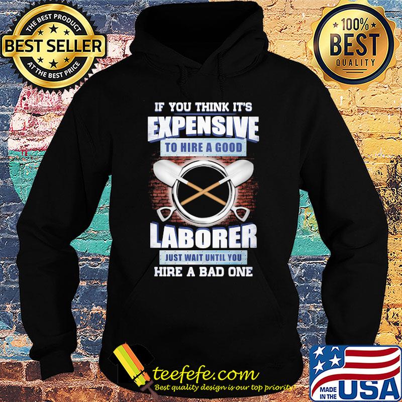 if you think it's expensive to hire a good laborer just wait until you hire a bad one s Hoodie if you think it's expensive to hire a good laborer just wait until you hire a bad one s Hoodie