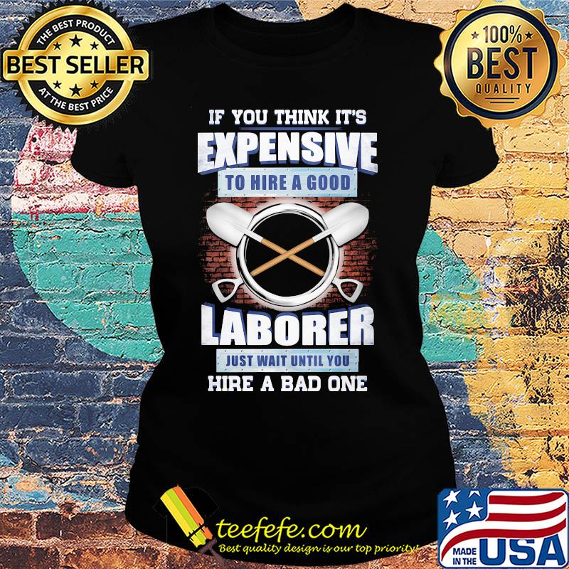 if you think it's expensive to hire a good laborer just wait until you hire a bad one s Ladies tee if you think it's expensive to hire a good laborer just wait until you hire a bad one s Ladies tee