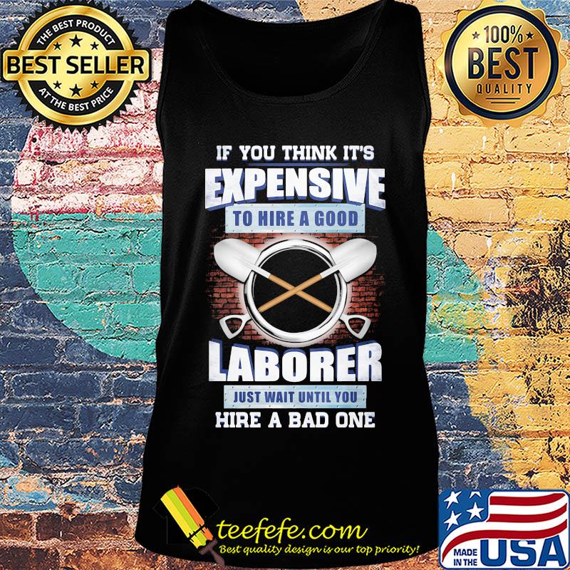if you think it's expensive to hire a good laborer just wait until you hire a bad one s Tank top if you think it's expensive to hire a good laborer just wait until you hire a bad one s Tank top