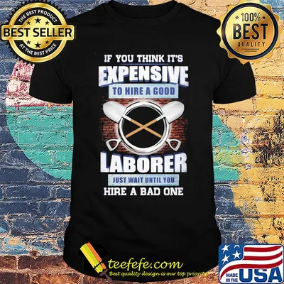 if you think it's expensive to hire a good laborer just wait until you hire a bad one shirt