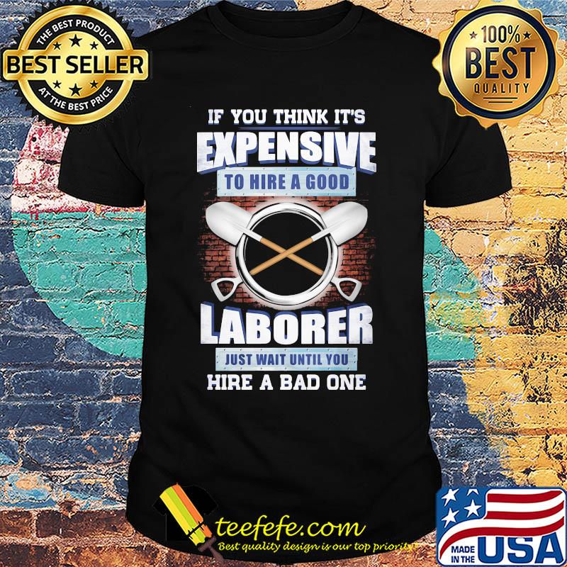 if you think it's expensive to hire a good laborer just wait until you hire a bad one shirt if you think it's expensive to hire a good laborer just wait until you hire a bad one shirt