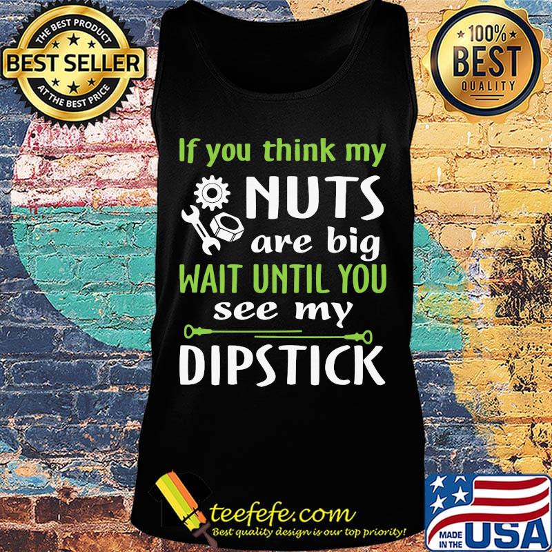 If you think my Nuts are big wait until you see my dipstick s Tank top If you think my Nuts are big wait until you see my dipstick s Tank top