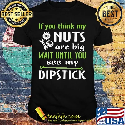 If you think my Nuts are big wait until you see my dipstick shirt