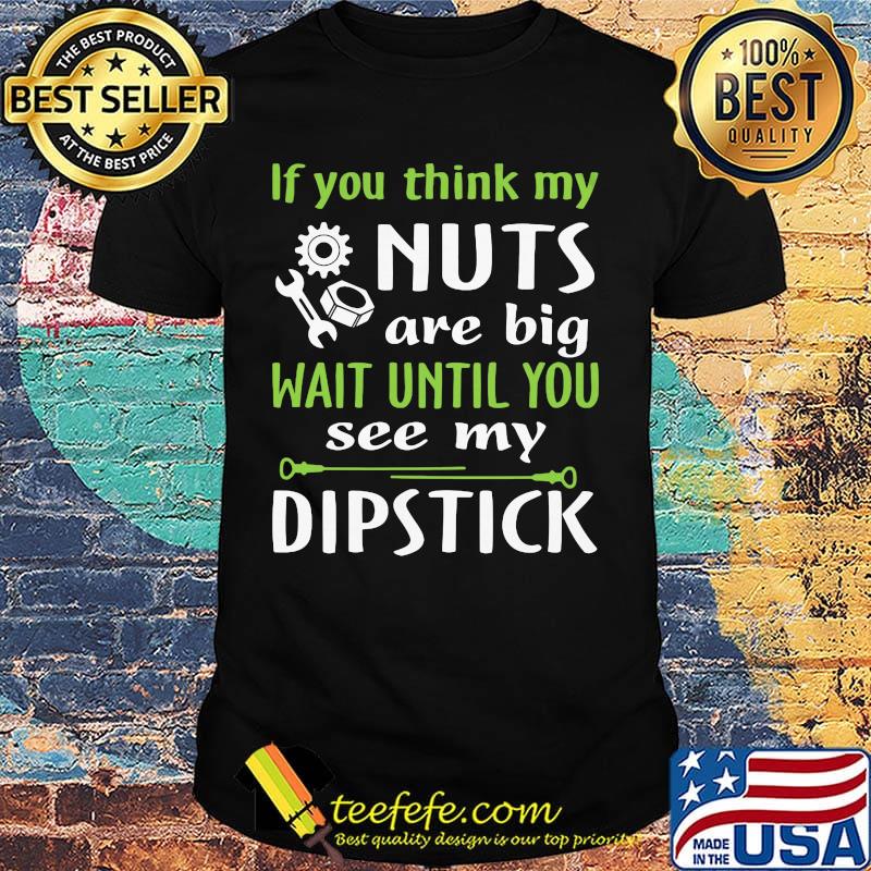 If you think my Nuts are big wait until you see my dipstick shirt