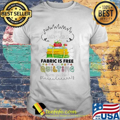 in my dream world fabric is free and quilting makes you thin shirt