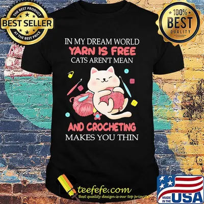 In my dream world yarn is free cats aren't mean and crocheting makes you thin shirt