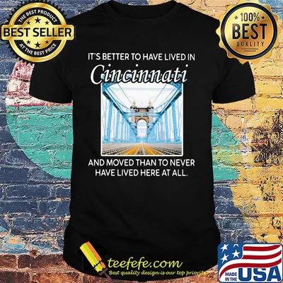 IT'S BETTER TO HAVE LIVED IN CINCINNATI AND MOVED THAN TO NEVER HAVE LIVED HERE AT ALL SHIRT