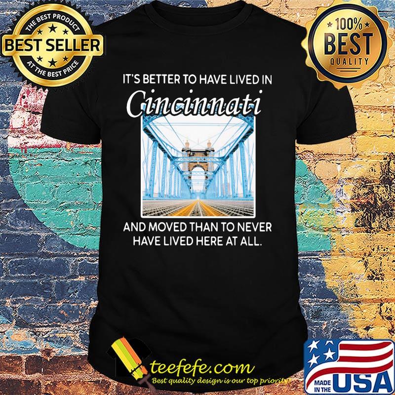 IT'S BETTER TO HAVE LIVED IN CINCINNATI AND MOVED THAN TO NEVER HAVE LIVED HERE AT ALL SHIRT