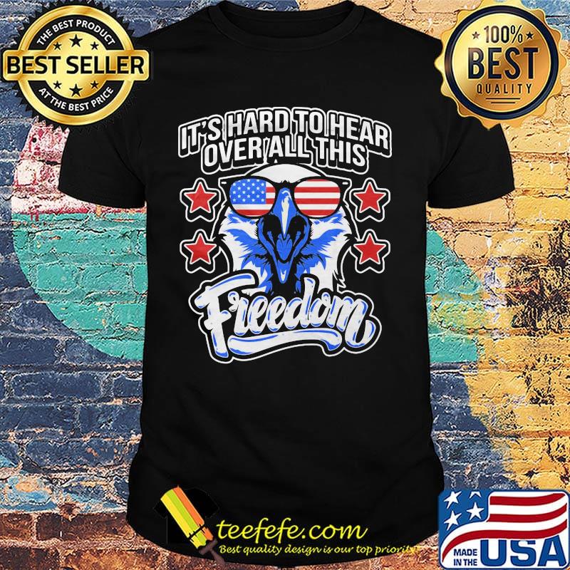 It's Hard To Hear Over All This Freedom Eagle Glasses Star Amercan Shirt It's Hard To Hear Over All This Freedom Eagle Glasses Star Amercan Shirt