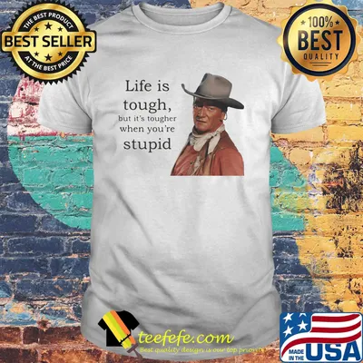 John wayne  life is tough but it's tougher if you re stupid shirt