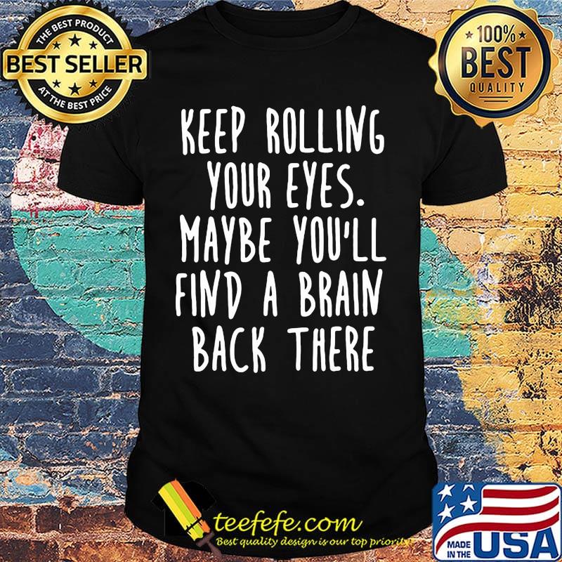 Keep rolling your eyes maybe you'll find a brain back there shirt