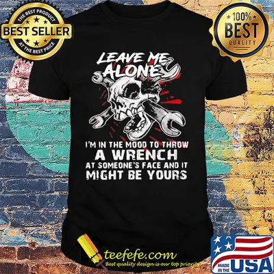 Leave me alone i'm in the mood to throw a wrench at someone's face and it might be yours shirt
