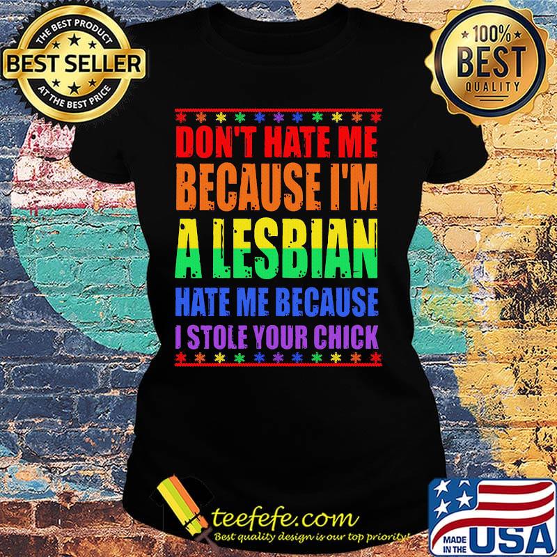 LGBT don't hate me because I'm a lesbian hate me because I stole your chick s Ladies tee LGBT don't hate me because I'm a lesbian hate me because I stole your chick s Ladies tee