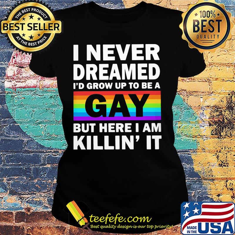 LGBT I never dreamed I'd grumpy up to be a gay but here I am killin' it s Ladies tee LGBT I never dreamed I'd grumpy up to be a gay but here I am killin' it s Ladies tee