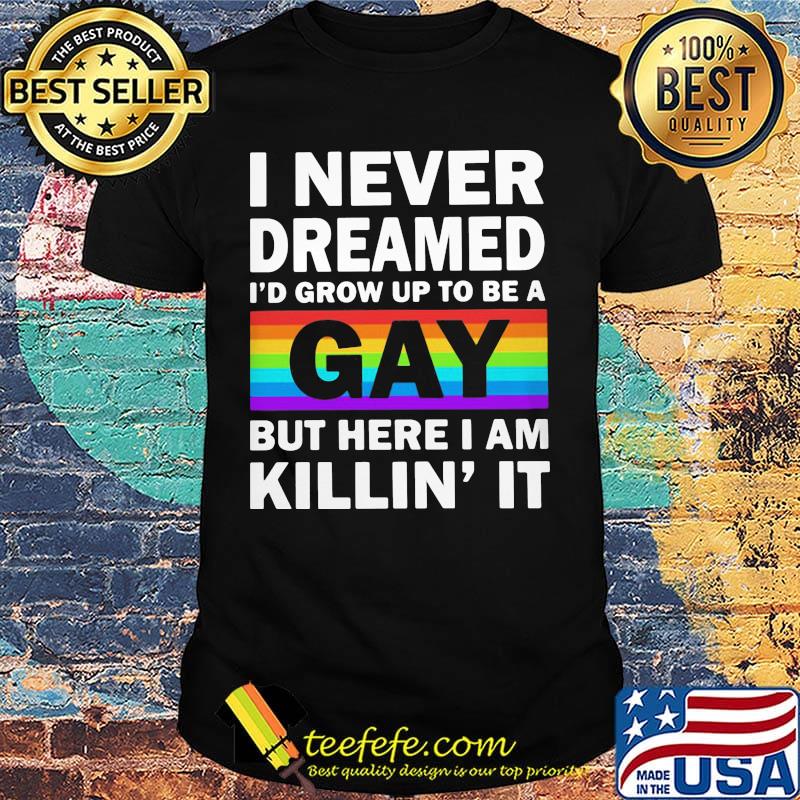 LGBT I never dreamed I'd grumpy up to be a gay but here I am killin' it shirt LGBT I never dreamed I'd grumpy up to be a gay but here I am killin' it shirt