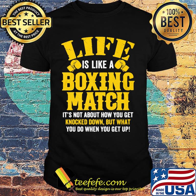 Life Is Like A Boxing Match It's Not About How You Get Knocked Down But What You Do When You Get Up Shirt Life Is Like A Boxing Match It's Not About How You Get Knocked Down But What You Do When You Get Up Shirt