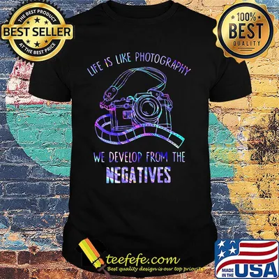 Life Is Like Photography We Develor From The Negatives Shirt