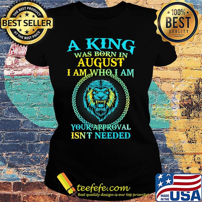 Lion a king was born in august i am who i am your approval isn't needed s Ladies tee Lion a king was born in august i am who i am your approval isn't needed s Ladies tee