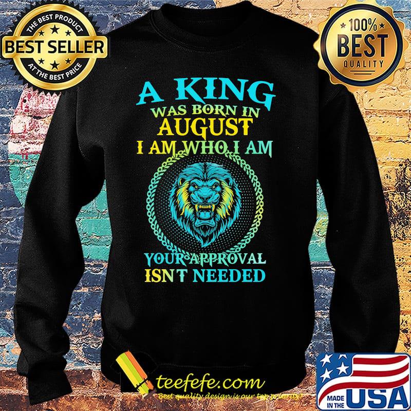 Lion a king was born in august i am who i am your approval isn't needed s Sweater Lion a king was born in august i am who i am your approval isn't needed s Sweater