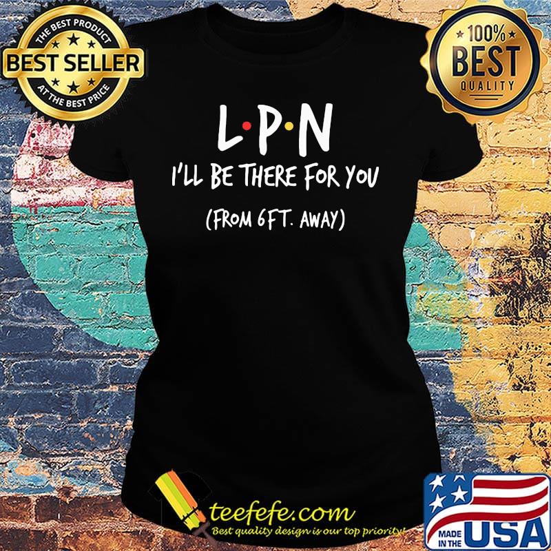 LPN I'll be there for you From 6FT away s Ladies tee LPN I'll be there for you From 6FT away s Ladies tee