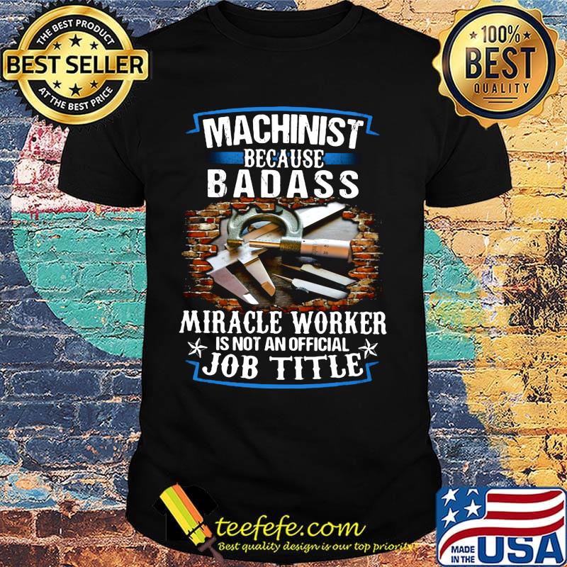 Machinist Because Badass Miracle Worker Is Not An Official Job Title Shirt