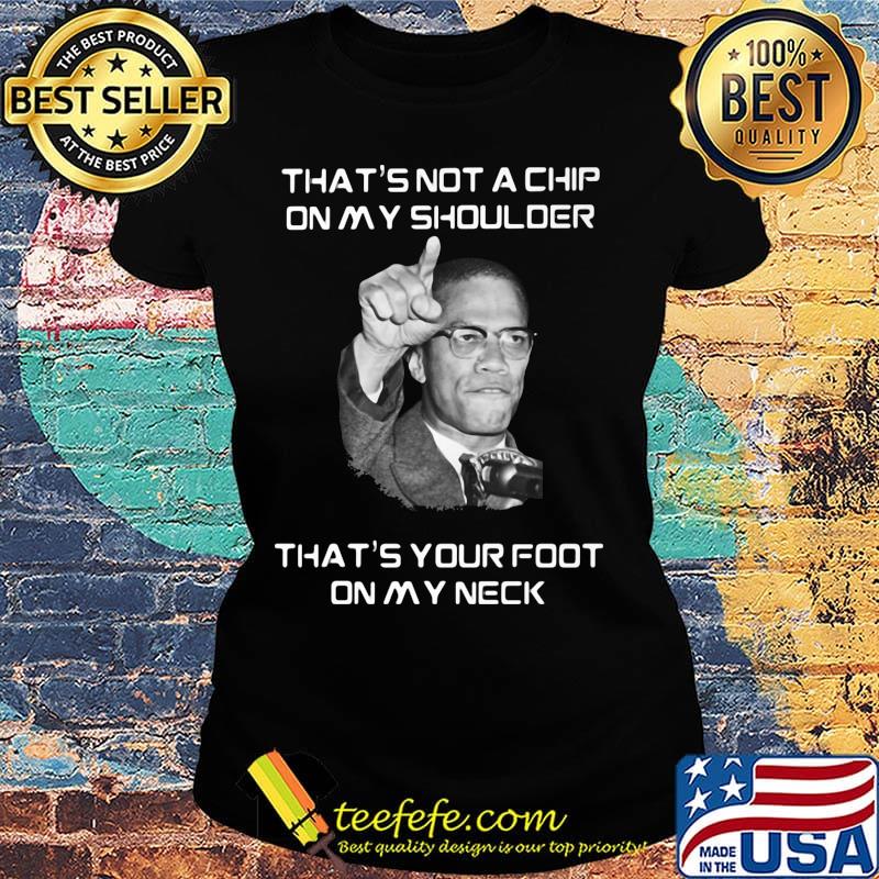 Malcolm x that's not a chip on my shoulder that's your foot on my neck s Ladies tee Malcolm x that's not a chip on my shoulder that's your foot on my neck s Ladies tee
