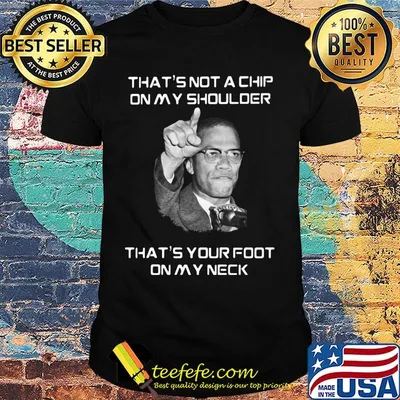 Malcolm x that's not a chip on my shoulder that's your foot on my neck shirt