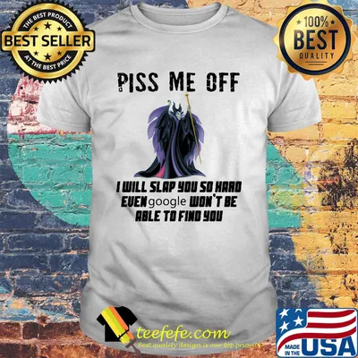 Maleficent piss me off i will slap you so hard even google won't be able to find you shirt