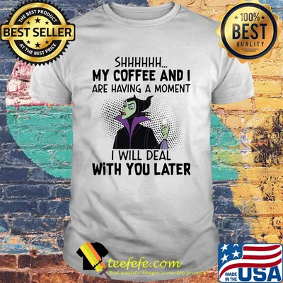 Maleficent shhh my coffee and i are having a moment i will deal with you later shirt