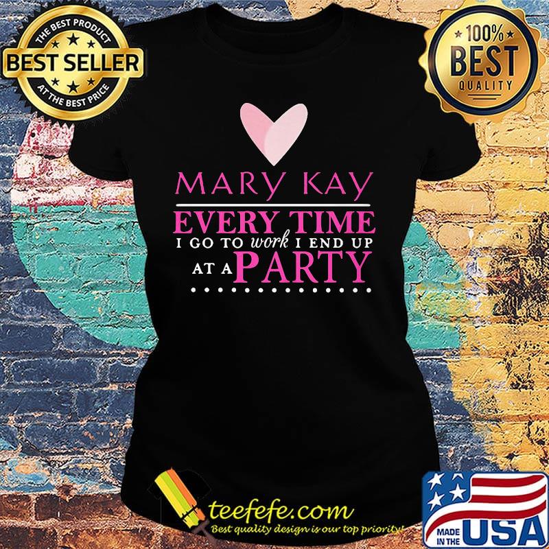 Mary kay every time i go to work i end up at a party s Ladies tee Mary kay every time i go to work i end up at a party s Ladies tee